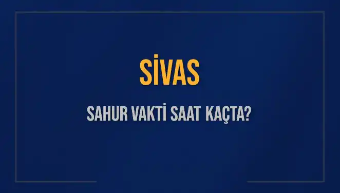 Sivas Sahur Vakti Hakkında Bilmeniz Gereken Her Şey